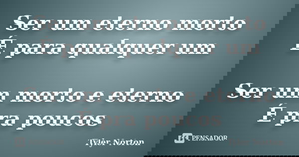 Ser um eterno morto É para qualquer um Ser um morto e eterno É pra poucos... Frase de Tyler Norton.