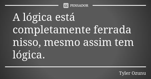 A lógica está completamente ferrada nisso, mesmo assim tem lógica.... Frase de Tyler Ozunu.