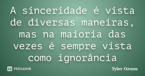 A sinceridade é vista de diversas maneiras, mas na maioria das vezes é sempre vista como ignorância... Frase de Tyler Ozunu.