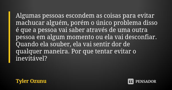 Algumas pessoas escondem as coisas para evitar machucar alguém, porém o único problema disso é que a pessoa vai saber através de uma outra pessoa em algum momen... Frase de Tyler Ozunu.