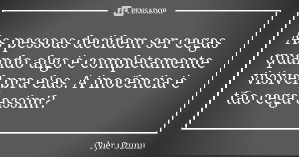 As pessoas decidem ser cegas quando algo é completamente visível pra elas. A inocência é tão cega assim?... Frase de Tyler Ozunu.