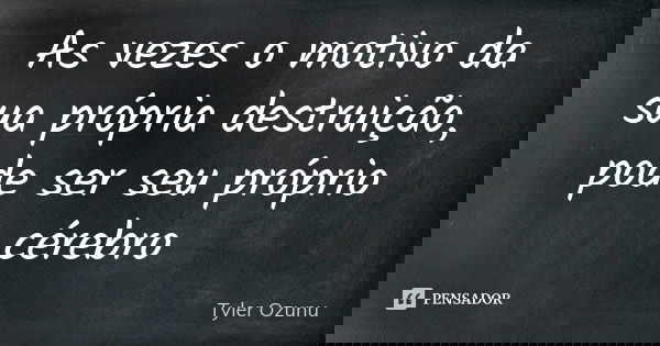 As vezes o motivo da sua própria destruição, pode ser seu próprio cérebro... Frase de Tyler Ozunu.