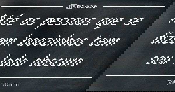 Até as pessoas que se dizem boazinhas tem seu lado obscuro... Frase de Tyler Ozunu.