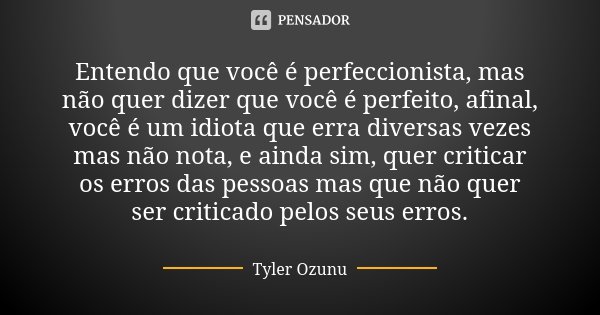Entendo que você é perfeccionista, mas não quer dizer que você é perfeito, afinal, você é um idiota que erra diversas vezes mas não nota, e ainda sim, quer crit... Frase de Tyler Ozunu.