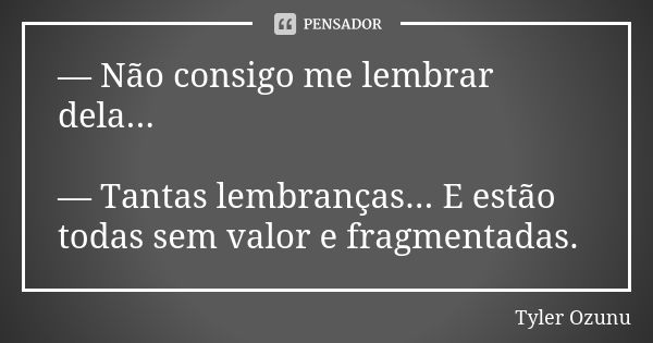 — Não consigo me lembrar dela... — Tantas lembranças... E estão todas sem valor e fragmentadas.... Frase de Tyler Ozunu.