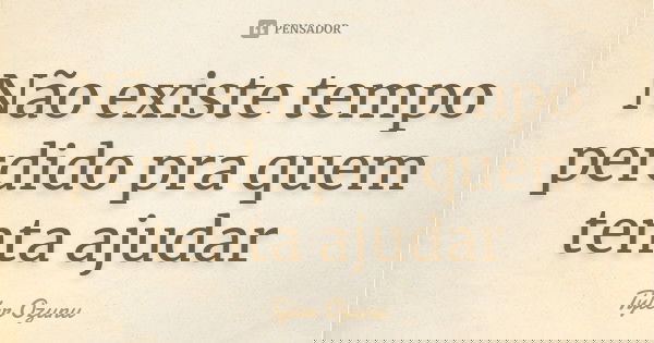 Não existe tempo perdido pra quem tenta ajudar... Frase de Tyler Ozunu.