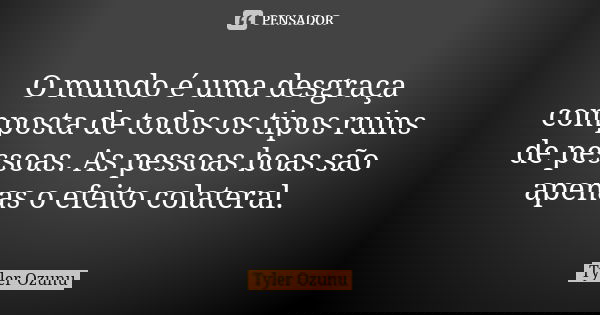 O mundo é uma desgraça composta de todos os tipos ruins de pessoas. As pessoas boas são apenas o efeito colateral.... Frase de Tyler Ozunu.