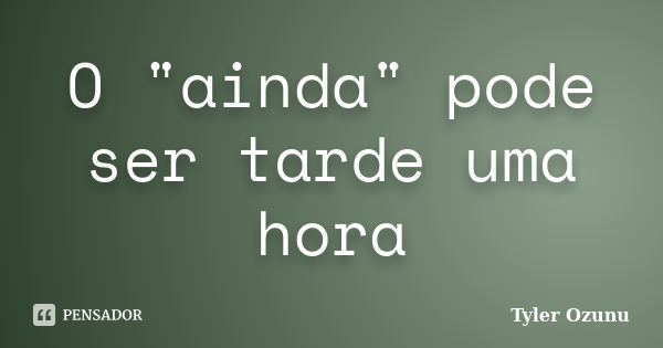 O "ainda" pode ser tarde uma hora... Frase de Tyler Ozunu.