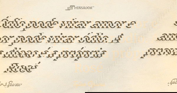 Ódio pode virar amor e amor pode virar ódio. A prova disso é a própria Rosé... Frase de Tyler Ozunu.