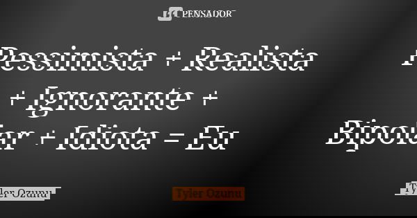Pessimista + Realista + Ignorante + Bipolar + Idiota = Eu... Frase de Tyler Ozunu.