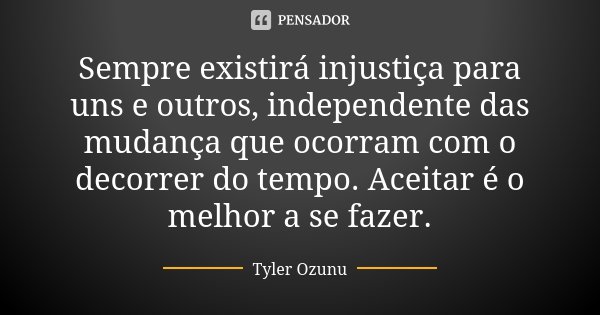 Sempre existirá injustiça para uns e outros, independente das mudança que ocorram com o decorrer do tempo. Aceitar é o melhor a se fazer.... Frase de Tyler Ozunu.