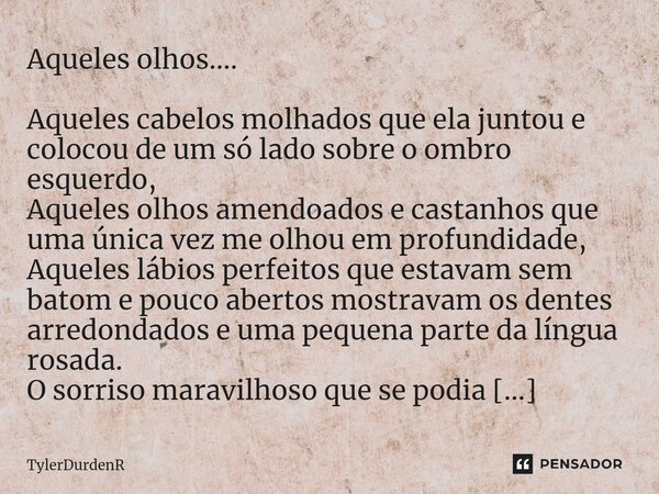 Aqueles olhos.... ⁠Aqueles cabelos molhados que ela juntou e colocou de um só lado sobre o ombro esquerdo, Aqueles olhos amendoados e castanhos que uma única ve... Frase de TylerDurdenR.