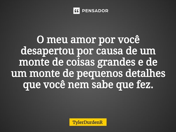 O meu amor por você desapertou por causa de um monte de coisas grandes e de um monte de pequenos detalhes que você nem sabe que fez.⁠... Frase de TylerDurdenR.
