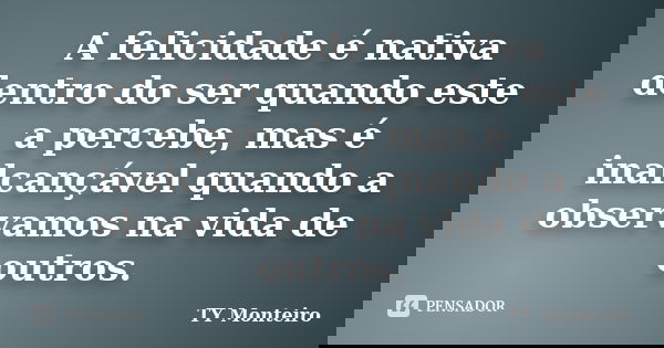 A felicidade é nativa dentro do ser quando este a percebe, mas é inalcançável quando a observamos na vida de outros.... Frase de TY Monteiro.