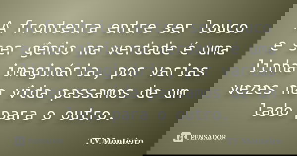 A fronteira entre ser louco e ser gênio na verdade é uma linha imaginária, por varias vezes na vida passamos de um lado para o outro.... Frase de TY Monteiro.