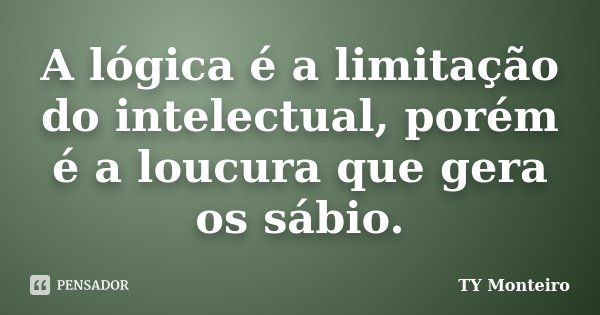 A lógica é a limitação do intelectual, porém é a loucura que gera os sábio.... Frase de TY Monteiro.