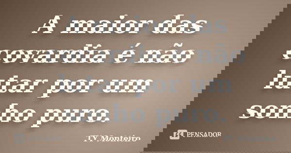 A maior das covardia é não lutar por um sonho puro.... Frase de TY Monteiro.