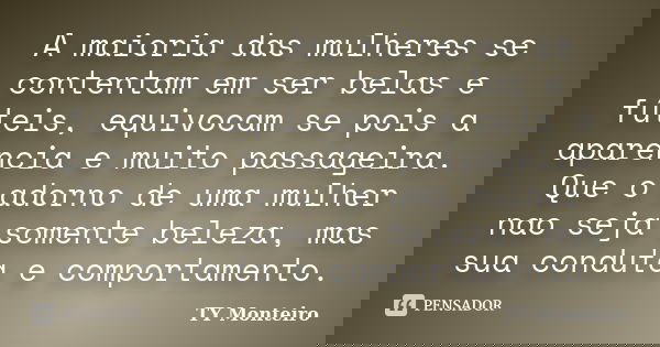 A maioria das mulheres se contentam em ser belas e fúteis, equivocam se pois a aparencia e muito passageira. Que o adorno de uma mulher nao seja somente beleza,... Frase de TY Monteiro.