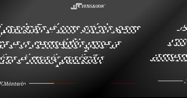 A paixão é um vício sem cura e o remédio que a ameniza é mais paixão.... Frase de TY Monteiro.
