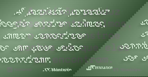 A paixão produz desejo entre almas, o amor constroe sonhos em que elas se encontram.... Frase de TY Monteiro.