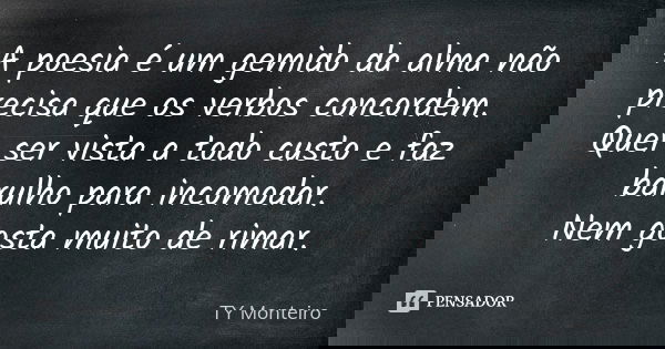 A poesia é um gemido da alma não precisa que os verbos concordem. Quer ser vista a todo custo e faz barulho para incomodar. Nem gosta muito de rimar.... Frase de TY Monteiro.