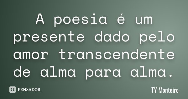 A poesia é um presente dado pelo amor transcendente de alma para alma.... Frase de TY Monteiro.