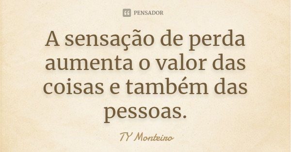 A sensação de perda aumenta o valor das coisas e também das pessoas.... Frase de TY Monteiro.
