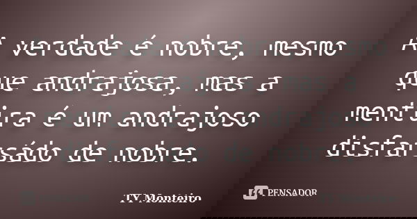 A verdade é nobre, mesmo que andrajosa, mas a mentira é um andrajoso disfarsádo de nobre.... Frase de TY Monteiro.