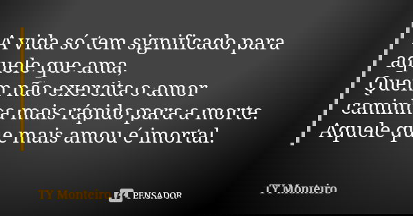 A vida só tem significado para aquele que ama, Quem não exercita o amor caminha mais rápido para a morte. Aquele que mais amou é imortal.... Frase de TY Monteiro.