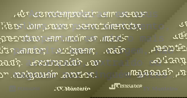Ao contemplar em seus olhos um puro sentimento, despertou em mim o mais perfeito amor, virgem, não alcançado, extraído ou magoado por ninguém antes.... Frase de TY Monteiro.