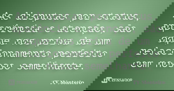 As disputas por status, aparência e atenção, são oque nos priva de um relacionamento perfeito com nosso semelhante.... Frase de TY Monteiro.