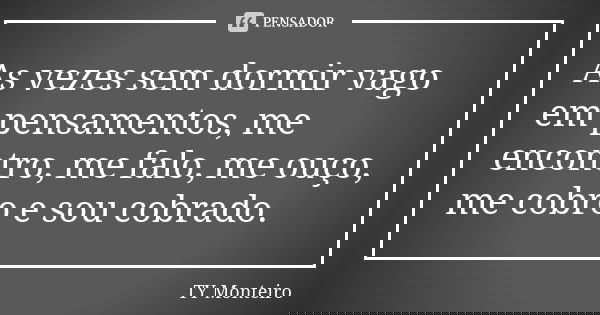 As vezes sem dormir vago em pensamentos, me encontro, me falo, me ouço, me cobro e sou cobrado.... Frase de TY Monteiro.