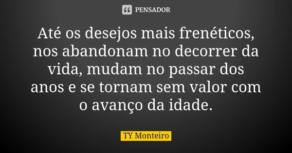 Até os desejos mais frenéticos, nos abandonam no decorrer da vida, mudam no passar dos anos e se tornam sem valor com o avanço da idade.... Frase de TY Monteiro.