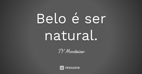 Belo é ser natural.... Frase de TY Monteiro.