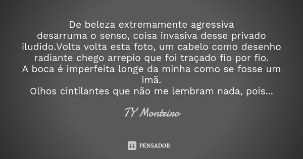 De beleza extremamente agressiva desarruma o senso, coisa invasiva desse privado iludido.Volta volta esta foto, um cabelo como desenho radiante chego arrepio qu... Frase de TY Monteiro.