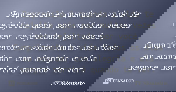 Depressão é quando a vida te rejeita após por muitas vezes ser rejeitada por você. Cumprimente a vida todos os dias ao acordar com alegria e ela sempre sorrirá ... Frase de TY Monteiro.