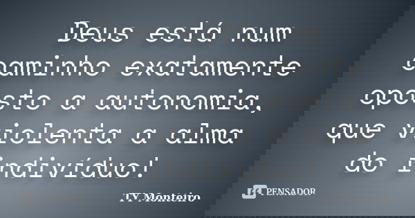 Deus está num caminho exatamente oposto a autonomia, que violenta a alma do indivíduo!... Frase de TY Monteiro.