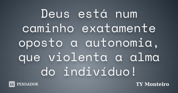 Deus está num caminho exatamente oposto a autonomia, que violenta a alma do indivíduo!... Frase de TY Monteiro.