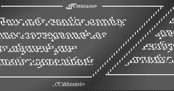 Deus não realiza sonhos, apenas corresponde ao esforço daquele que produz maior capacidade.... Frase de TY Monteiro.