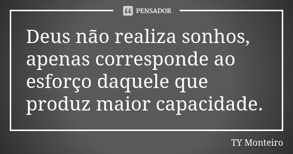 Deus não realiza sonhos, apenas corresponde ao esforço daquele que produz maior capacidade.... Frase de TY Monteiro.