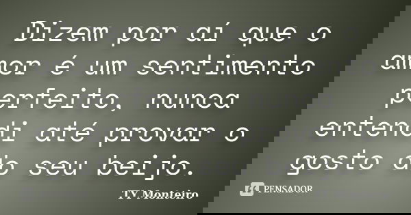 Dizem por aí que o amor é um sentimento perfeito, nunca entendi até provar o gosto do seu beijo.... Frase de TY Monteiro.