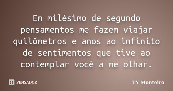 Em milésimo de segundo pensamentos me fazem viajar quilômetros e anos ao infinito de sentimentos que tive ao contemplar você a me olhar.... Frase de TY Monteiro.