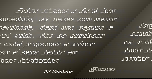 Evite riscos e Será bem sucedido, as vezes com maior longevidade, terá uma segura e saudável vida. Mas se arriscar na vida está propenso a viver tudo isso é ser... Frase de TY Monteiro.