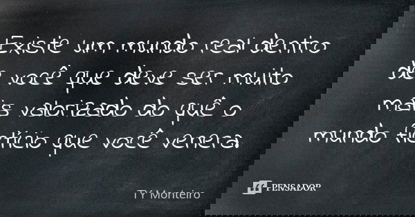 Existe um mundo real dentro de você que deve ser muito mais valorizado do quê o mundo fictício que você venera.... Frase de TY Monteiro.