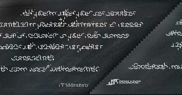 Há quem diga que os sonhos acontecem quando dormimos e nossa alma sai a resolver o que não somos capazes de realizar no plano consciente. Sonhando muito com voc... Frase de TY Monteiro.
