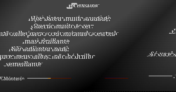 Hoje bateu muita saudade, Queria muito te ver. Então olhei para o céu mirando a estrela mais brilhante. Não adiantou nada, Só você supre meus olhos, não há bril... Frase de TY Monteiro.