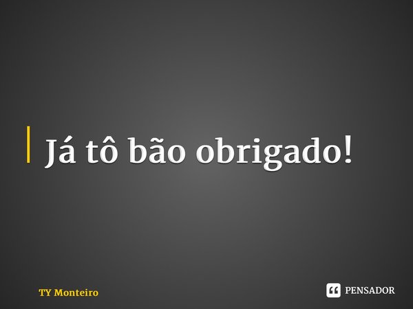 ⁠ Já tô bãoobrigado!... Frase de TY Monteiro.