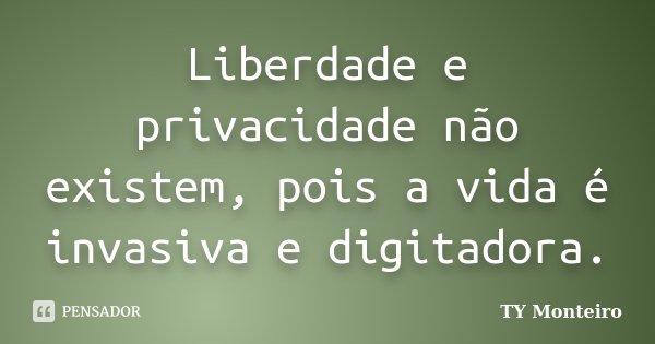 Liberdade e privacidade não existem, pois a vida é invasiva e digitadora.... Frase de TY Monteiro.