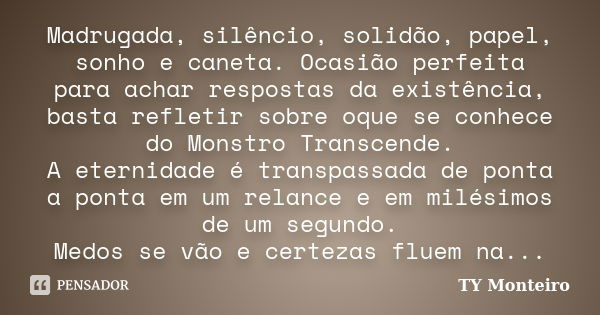 Madrugada, silêncio, solidão, papel, sonho e caneta. Ocasião perfeita para achar respostas da existência, basta refletir sobre oque se conhece do Monstro Transc... Frase de TY Monteiro.