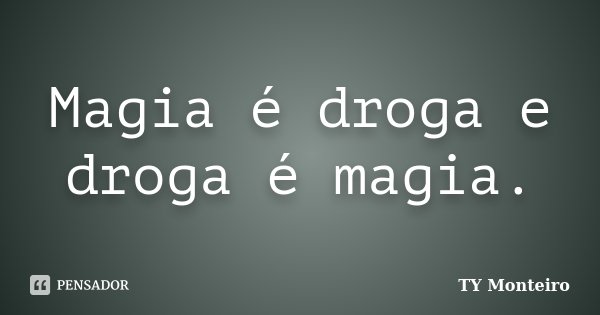Magia é droga e droga é magia.... Frase de TY Monteiro.